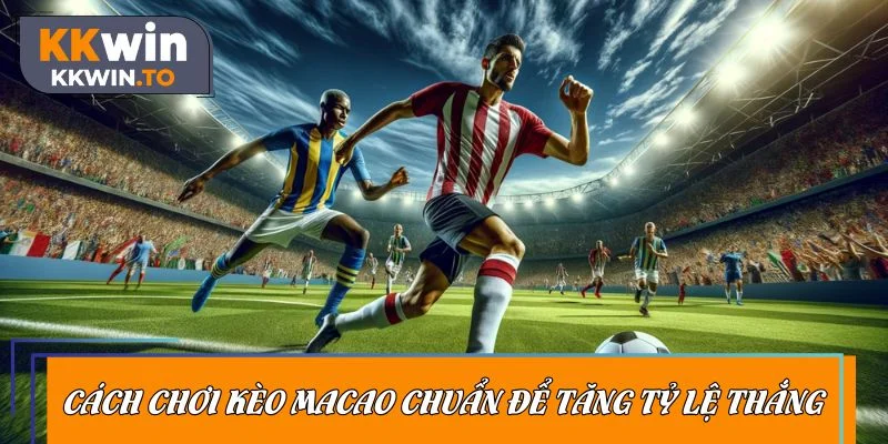 Chỉ dẫn cách chơi kèo Macao chuẩn bài để tăng tỷ lệ thắng